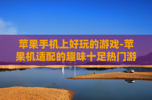 苹果手机上好玩的游戏-苹果机适配的趣味十足热门游戏推荐 苹果手机上好玩的游戏-苹果机适配的趣味十足热门游戏推荐