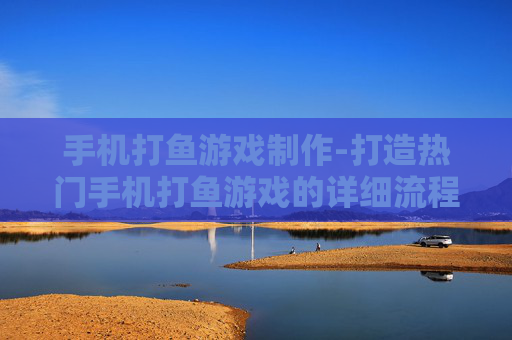 手机打鱼游戏制作-打造热门手机打鱼游戏的详细流程 手机打鱼游戏制作-打造热门手机打鱼游戏的详细流程