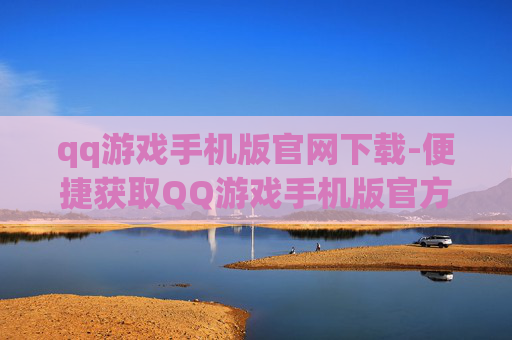 qq游戏手机版官网下载-便捷获取QQ游戏手机版官方下载渠道