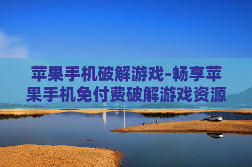 苹果手机破解游戏-畅享苹果手机免付费破解游戏资源