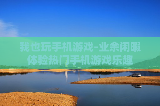 我也玩手机游戏-业余闲暇体验热门手机游戏乐趣