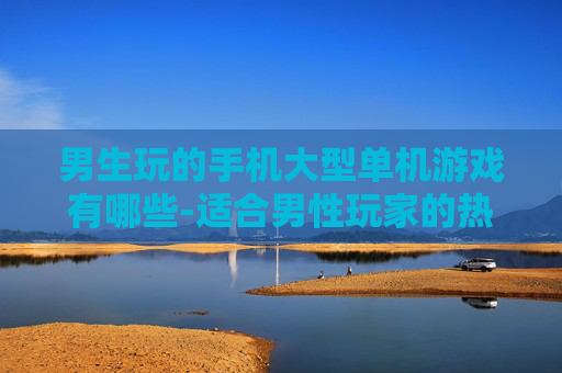 男生玩的手机大型单机游戏有哪些-适合男性玩家的热门大型单机手游推荐