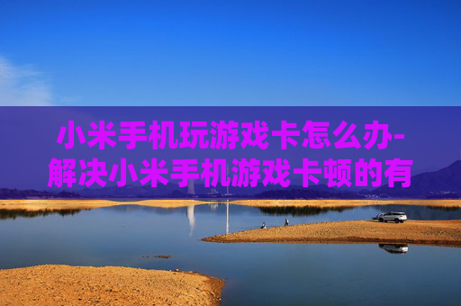 小米手机玩游戏卡怎么办-解决小米手机游戏卡顿的有效办法 小米手机玩游戏卡怎么办-解决小米手机游戏卡顿的有效办法