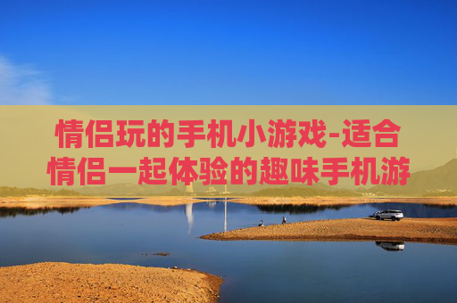 情侣玩的手机小游戏-适合情侣一起体验的趣味手机游戏 情侣玩的手机小游戏-适合情侣一起体验的趣味手机游戏