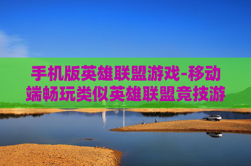 手机版英雄联盟游戏-移动端畅玩类似英雄联盟竞技游戏