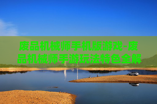 废品机械师手机版游戏-废品机械师手游玩法特色全解析