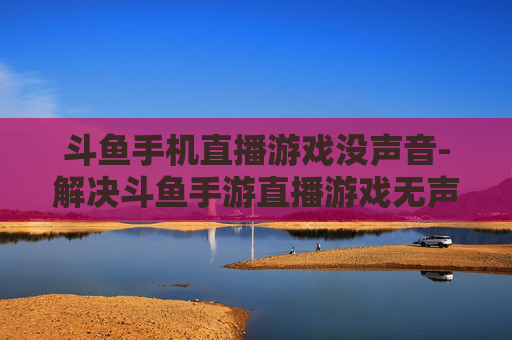 斗鱼手机直播游戏没声音-解决斗鱼手游直播游戏无声难题