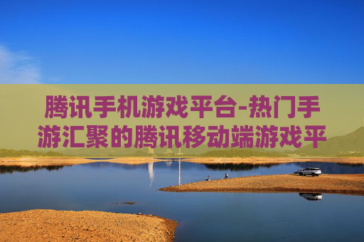 腾讯手机游戏平台-热门手游汇聚的腾讯移动端游戏平台 腾讯手机游戏平台-热门手游汇聚的腾讯移动端游戏平台