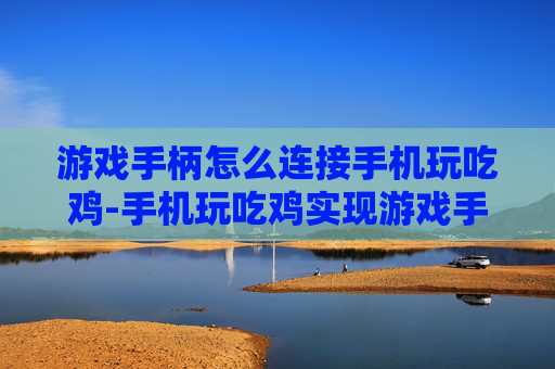 游戏手柄怎么连接手机玩吃鸡-手机玩吃鸡实现游戏手柄无线连接方法 游戏手柄怎么连接手机玩吃鸡-手机玩吃鸡实现游戏手柄无线连接方法