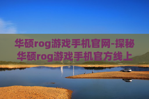 华硕rog游戏手机官网-探秘华硕rog游戏手机官方线上平台