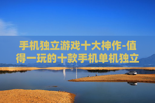 手机独立游戏十大神作-值得一玩的十款手机单机独立精品游戏 手机独立游戏十大神作-值得一玩的十款手机单机独立精品游戏