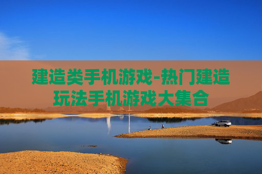 建造类手机游戏-热门建造玩法手机游戏大集合 建造类手机游戏-热门建造玩法手机游戏大集合