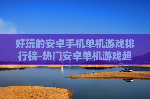 好玩的安卓手机单机游戏排行榜-热门安卓单机游戏超全趣味排名 好玩的安卓手机单机游戏排行榜-热门安卓单机游戏超全趣味排名
