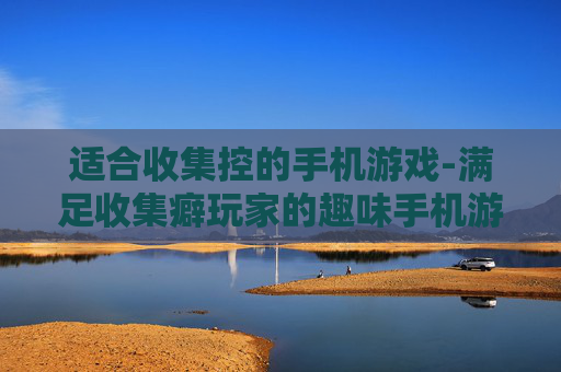 适合收集控的手机游戏-满足收集癖玩家的趣味手机游戏推荐
