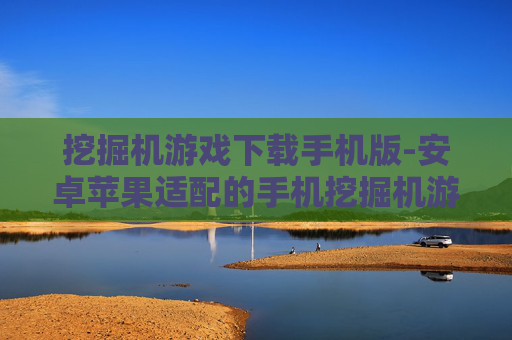 挖掘机游戏下载手机版-安卓苹果适配的手机挖掘机游戏资源获取 挖掘机游戏下载手机版-安卓苹果适配的手机挖掘机游戏资源获取