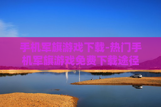 手机军旗游戏下载-热门手机军旗游戏免费下载途径 手机军旗游戏下载-热门手机军旗游戏免费下载途径