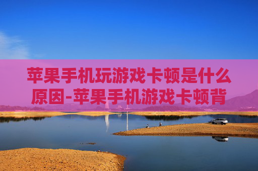 苹果手机玩游戏卡顿是什么原因-苹果手机游戏卡顿背后的潜在因素 苹果手机玩游戏卡顿是什么原因-苹果手机游戏卡顿背后的潜在因素