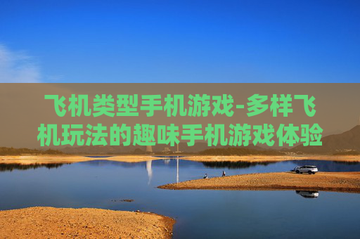 飞机类型手机游戏-多样飞机玩法的趣味手机游戏体验