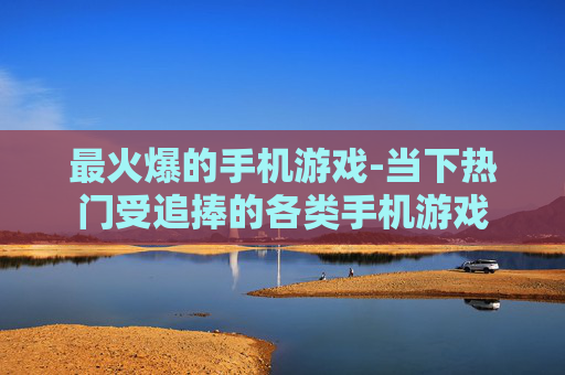 最火爆的手机游戏-当下热门受追捧的各类手机游戏 最火爆的手机游戏-当下热门受追捧的各类手机游戏