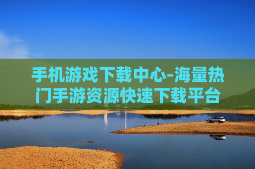 手机游戏下载中心-海量热门手游资源快速下载平台 手机游戏下载中心-海量热门手游资源快速下载平台