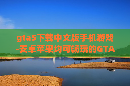 gta5下载中文版手机游戏-安卓苹果均可畅玩的GTA5中文手游