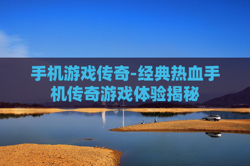 手机游戏传奇-经典热血手机传奇游戏体验揭秘