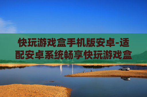 快玩游戏盒手机版安卓-适配安卓系统畅享快玩游戏盒体验
