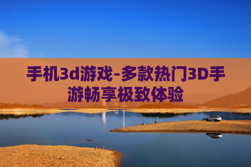 手机3d游戏-多款热门3D手游畅享极致体验