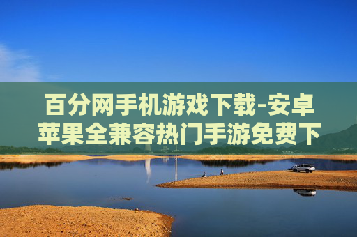 百分网手机游戏下载-安卓苹果全兼容热门手游免费下 百分网手机游戏下载-安卓苹果全兼容热门手游免费下