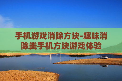 手机游戏消除方块-趣味消除类手机方块游戏体验 手机游戏消除方块-趣味消除类手机方块游戏体验