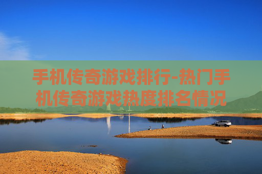 手机传奇游戏排行-热门手机传奇游戏热度排名情况 手机传奇游戏排行-热门手机传奇游戏热度排名情况