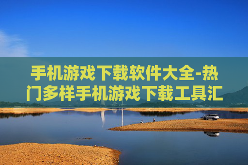 手机游戏下载软件大全-热门多样手机游戏下载工具汇总 手机游戏下载软件大全-热门多样手机游戏下载工具汇总