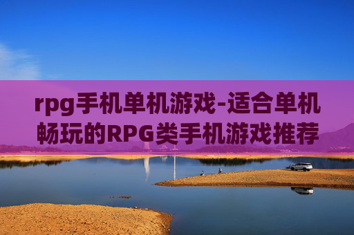 rpg手机单机游戏-适合单机畅玩的RPG类手机游戏推荐 rpg手机单机游戏-适合单机畅玩的RPG类手机游戏推荐