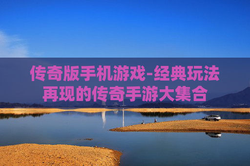 传奇版手机游戏-经典玩法再现的传奇手游大集合