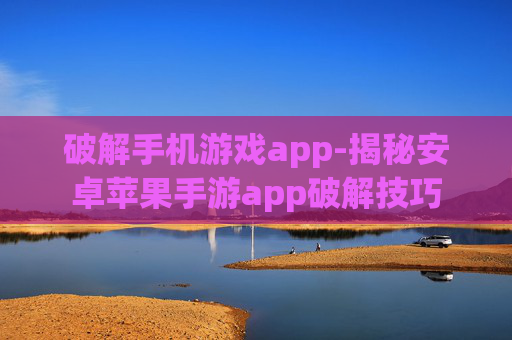 破解手机游戏app-揭秘安卓苹果手游app破解技巧
