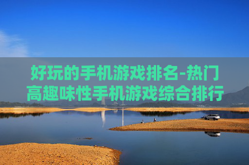 好玩的手机游戏排名-热门高趣味性手机游戏综合排行情况 好玩的手机游戏排名-热门高趣味性手机游戏综合排行情况