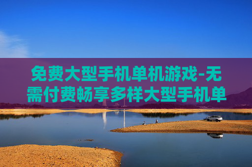 免费大型手机单机游戏-无需付费畅享多样大型手机单机佳作