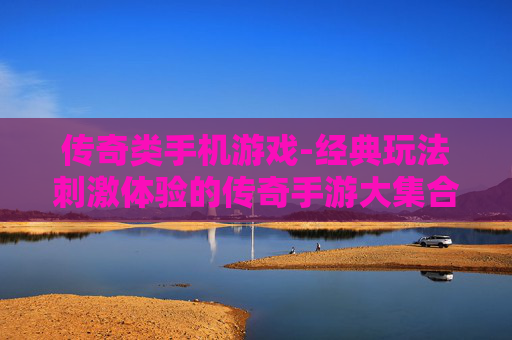 传奇类手机游戏-经典玩法刺激体验的传奇手游大集合