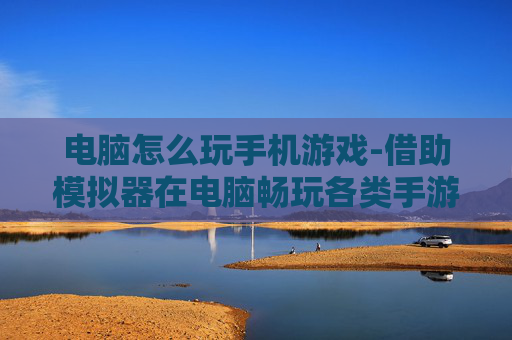 电脑怎么玩手机游戏-借助模拟器在电脑畅玩各类手游方法 电脑怎么玩手机游戏-借助模拟器在电脑畅玩各类手游方法