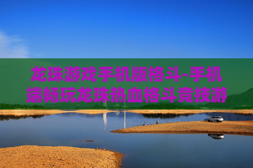 龙珠游戏手机版格斗-手机端畅玩龙珠热血格斗竞技游戏