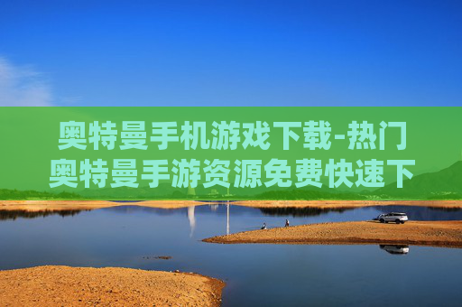 奥特曼手机游戏下载-热门奥特曼手游资源免费快速下载渠道 奥特曼手机游戏下载-热门奥特曼手游资源免费快速下载渠道