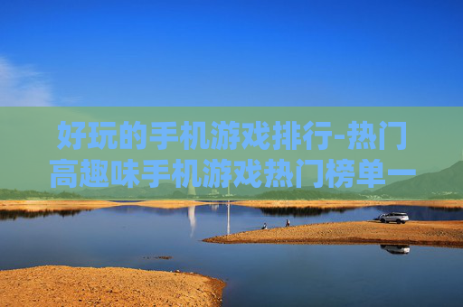 好玩的手机游戏排行-热门高趣味手机游戏热门榜单一览 好玩的手机游戏排行-热门高趣味手机游戏热门榜单一览