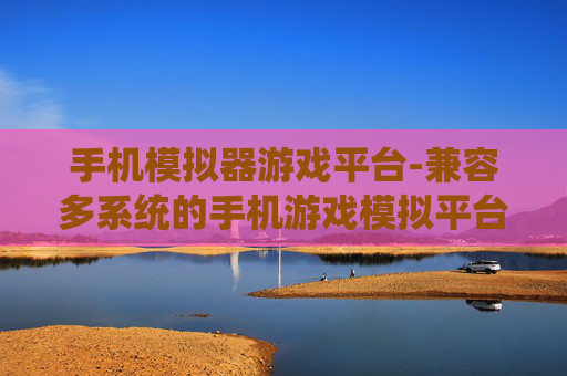 手机模拟器游戏平台-兼容多系统的手机游戏模拟平台