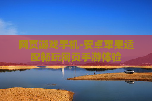 网页游戏手机-安卓苹果适配畅玩网页手游体验 网页游戏手机-安卓苹果适配畅玩网页手游体验