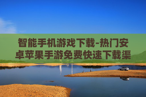 智能手机游戏下载-热门安卓苹果手游免费快速下载渠道 智能手机游戏下载-热门安卓苹果手游免费快速下载渠道