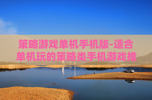 策略游戏单机手机版-适合单机玩的策略类手机游戏推荐 策略游戏单机手机版-适合单机玩的策略类手机游戏推荐
