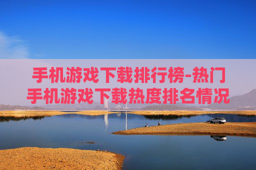 手机游戏下载排行榜-热门手机游戏下载热度排名情况 手机游戏下载排行榜-热门手机游戏下载热度排名情况