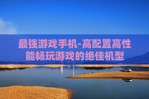 最强游戏手机-高配置高性能畅玩游戏的绝佳机型