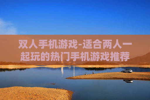 双人手机游戏-适合两人一起玩的热门手机游戏推荐