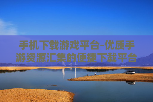 手机下载游戏平台-优质手游资源汇集的便捷下载平台 手机下载游戏平台-优质手游资源汇集的便捷下载平台